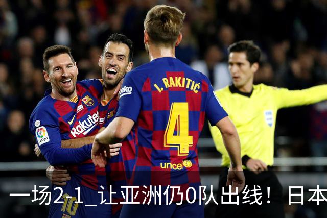 一场2-1 让亚洲仍0队出线！日本进退两难：放水不遇巴西 也要碰法国