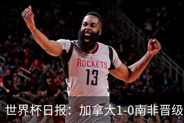 世界杯日报：加拿大1-0南非晋级创历史 韩国主帅洪明甫下课