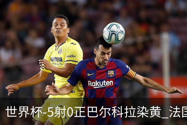 世界杯-5射0正巴尔科拉染黄 法国队半场暂0-0巴拉圭