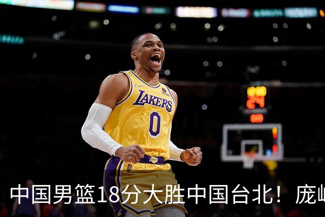 中国男篮18分大胜中国台北！庞峥麟11分，NBA中锋正负值-4惹争议