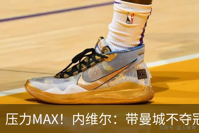 压力MAX！内维尔：带曼城不夺冠就无法接受，兵强马壮马帅得用好