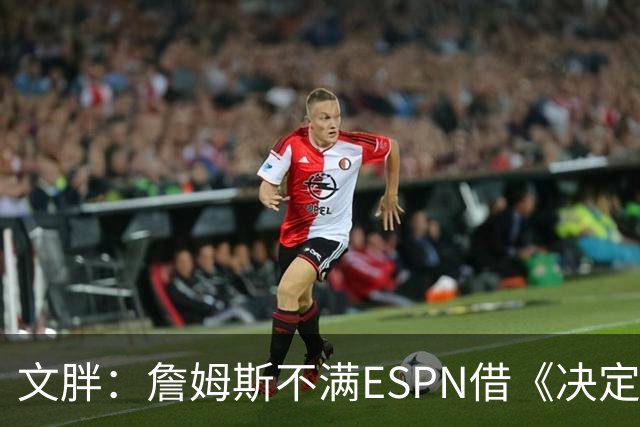 文胖：詹姆斯不满ESPN借《决定1》赚尽流量 自己却独扛所有骂名