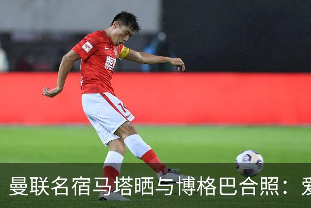 曼联名宿马塔晒与博格巴合照：爱你，我的朋友，很开心再次见到你