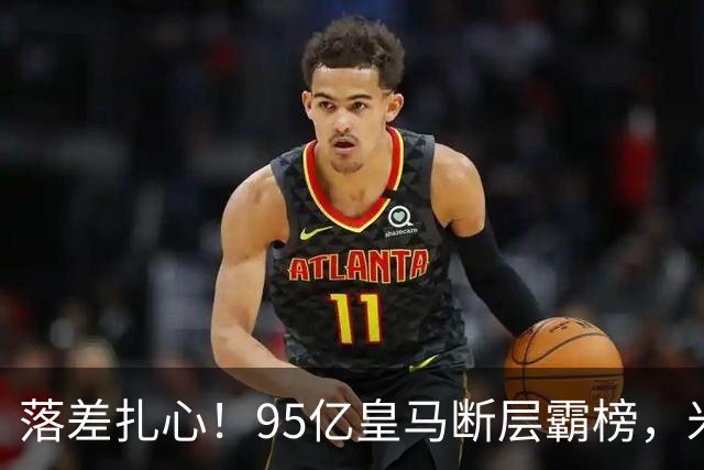 落差扎心！95亿皇马断层霸榜，米兰18.5亿排14，意甲追英超难在哪