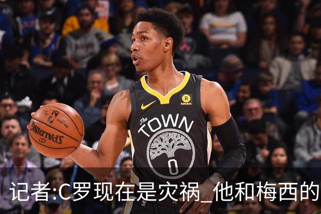 记者:C罗现在是灾祸 他和梅西的区别在哲学层面 他认为自己还25岁