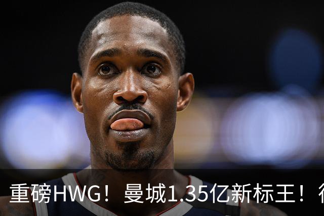 重磅HWG！曼城1.35亿新标王！德国爆冷！日本淘汰赛战巴西
